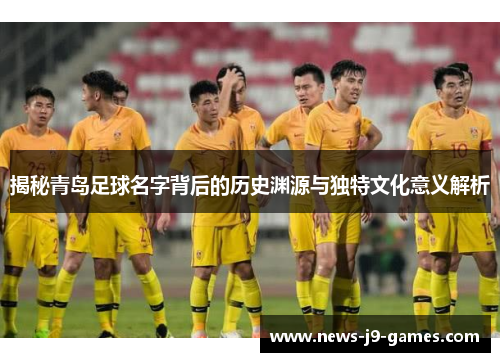 揭秘青岛足球名字背后的历史渊源与独特文化意义解析