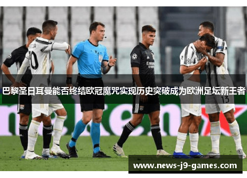 巴黎圣日耳曼能否终结欧冠魔咒实现历史突破成为欧洲足坛新王者