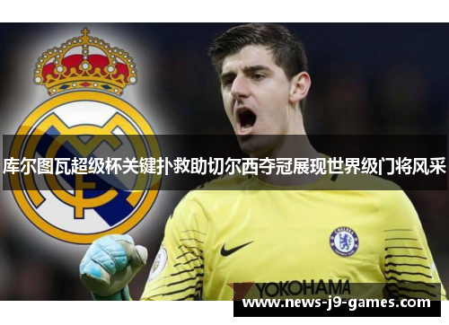 库尔图瓦超级杯关键扑救助切尔西夺冠展现世界级门将风采