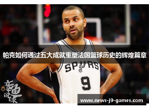 帕克如何通过五大成就重塑法国篮球历史的辉煌篇章