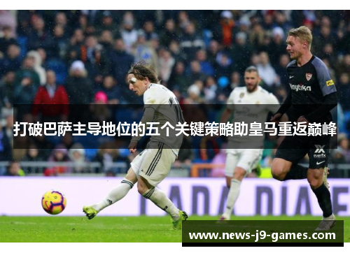 打破巴萨主导地位的五个关键策略助皇马重返巅峰
