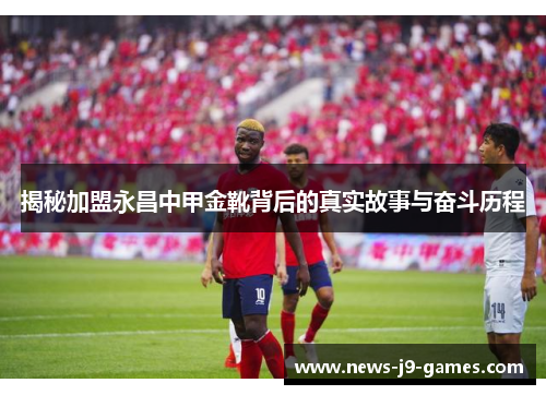 揭秘加盟永昌中甲金靴背后的真实故事与奋斗历程