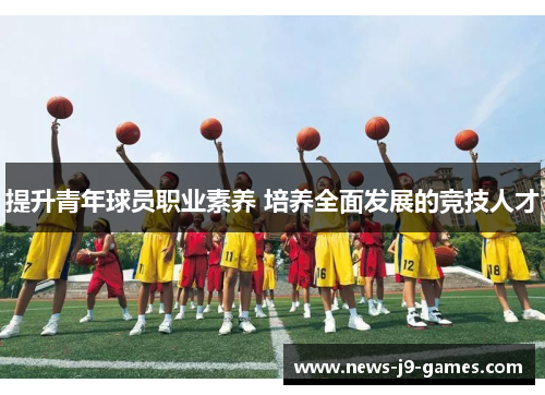 提升青年球员职业素养 培养全面发展的竞技人才