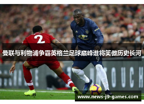 曼联与利物浦争霸英格兰足球巅峰谁将笑傲历史长河 曼联与利物浦争霸英格兰足球巅峰谁将笑傲历史长河