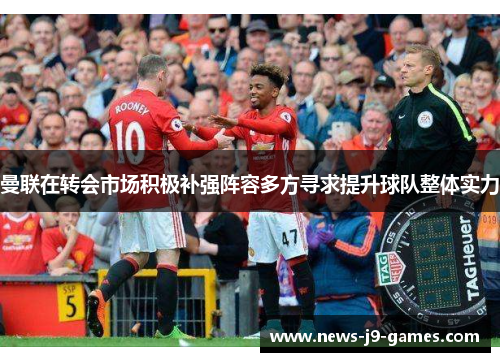 曼联在转会市场积极补强阵容多方寻求提升球队整体实力 曼联在转会市场积极补强阵容多方寻求提升球队整体实力