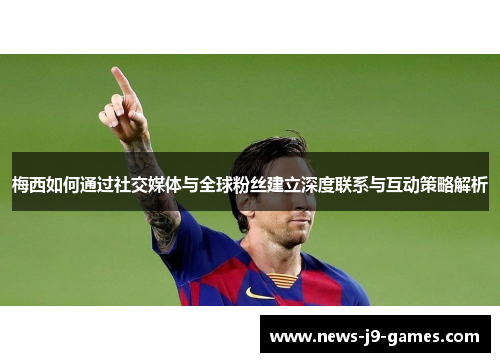 梅西如何通过社交媒体与全球粉丝建立深度联系与互动策略解析 梅西如何通过社交媒体与全球粉丝建立深度联系与互动策略解析