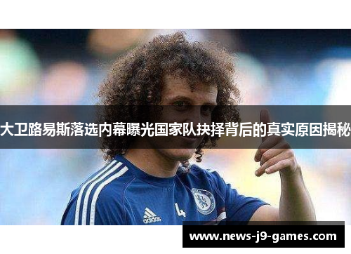 大卫路易斯落选内幕曝光国家队抉择背后的真实原因揭秘