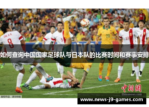 如何查询中国国家足球队与日本队的比赛时间和赛事安排 如何查询中国国家足球队与日本队的比赛时间和赛事安排