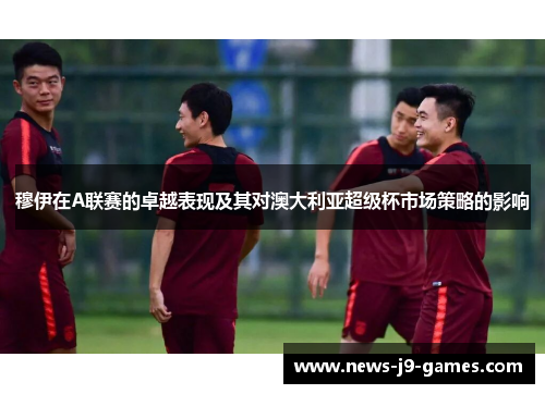 穆伊在A联赛的卓越表现及其对澳大利亚超级杯市场策略的影响 穆伊在A联赛的卓越表现及其对澳大利亚超级杯市场策略的影响