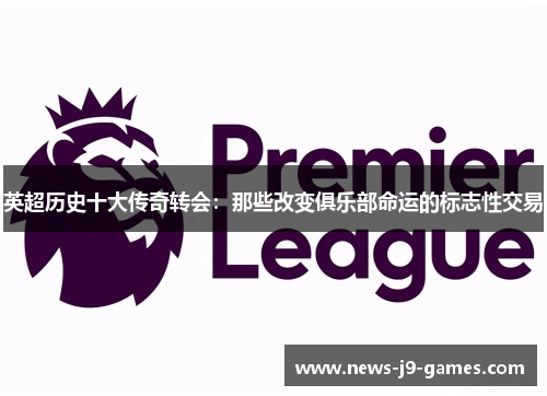 英超历史十大传奇转会:那些改变俱乐部命运的标志性交易 英超历史十大传奇转会:那些改变俱乐部命运的标志性交易