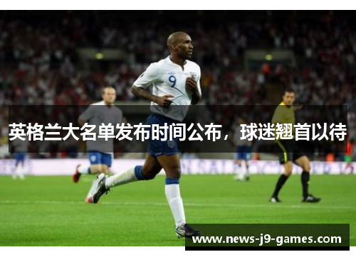 英格兰大名单发布时间公布,球迷翘首以待 英格兰大名单发布时间公布,球迷翘首以待