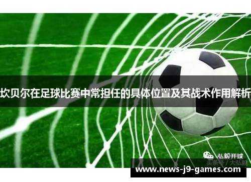 坎贝尔在足球比赛中常担任的具体位置及其战术作用解析
