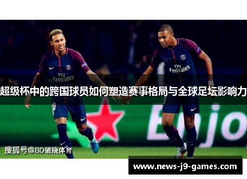 超级杯中的跨国球员如何塑造赛事格局与全球足坛影响力 超级杯中的跨国球员如何塑造赛事格局与全球足坛影响力