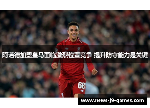 阿诺德加盟皇马面临激烈位置竞争 提升防守能力是关键 阿诺德加盟皇马面临激烈位置竞争 提升防守能力是关键
