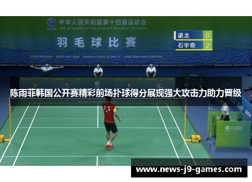 陈雨菲韩国公开赛精彩前场扑球得分展现强大攻击力助力晋级 陈雨菲韩国公开赛精彩前场扑球得分展现强大攻击力助力晋级
