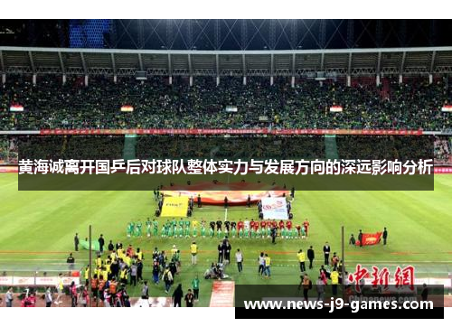 黄海诚离开国乒后对球队整体实力与发展方向的深远影响分析 黄海诚离开国乒后对球队整体实力与发展方向的深远影响分析