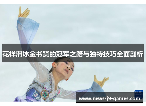 花样滑冰金书贤的冠军之路与独特技巧全面剖析 花样滑冰金书贤的冠军之路与独特技巧全面剖析