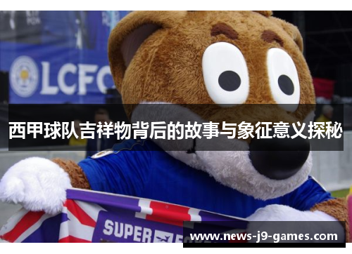 西甲球队吉祥物背后的故事与象征意义探秘 西甲球队吉祥物背后的故事与象征意义探秘