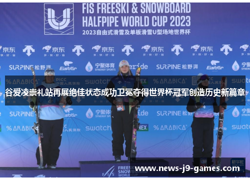 谷爱凌崇礼站再展绝佳状态成功卫冕夺得世界杯冠军创造历史新篇章 谷爱凌崇礼站再展绝佳状态成功卫冕夺得世界杯冠军创造历史新篇章