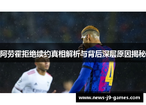 阿劳霍拒绝续约真相解析与背后深层原因揭秘 阿劳霍拒绝续约真相解析与背后深层原因揭秘