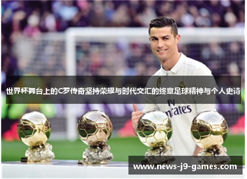 世界杯舞台上的C罗传奇坚持荣耀与时代交汇的终章足球精神与个人史诗 世界杯舞台上的C罗传奇坚持荣耀与时代交汇的终章足球精神与个人史诗