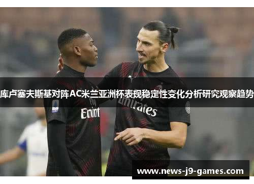库卢塞夫斯基对阵AC米兰亚洲杯表现稳定性变化分析研究观察趋势 库卢塞夫斯基对阵AC米兰亚洲杯表现稳定性变化分析研究观察趋势