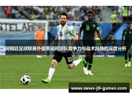 阿根廷足球联赛外援表现对球队竞争力与战术风格的深度分析