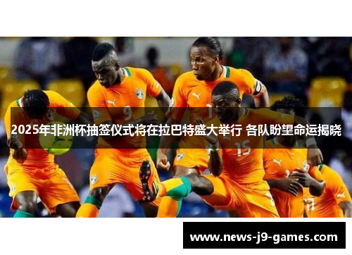 2025年非洲杯抽签仪式将在拉巴特盛大举行 各队盼望命运揭晓