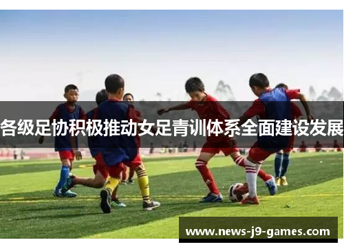 各级足协积极推动女足青训体系全面建设发展