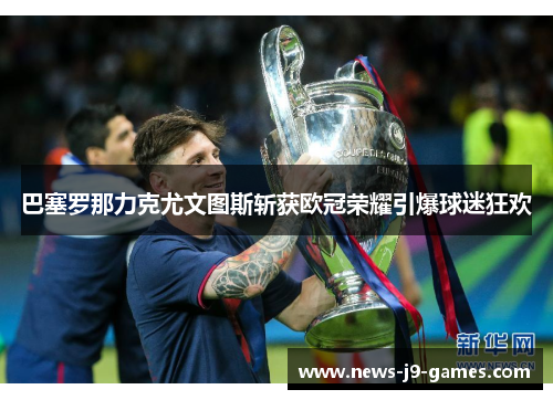 巴塞罗那力克尤文图斯斩获欧冠荣耀引爆球迷狂欢