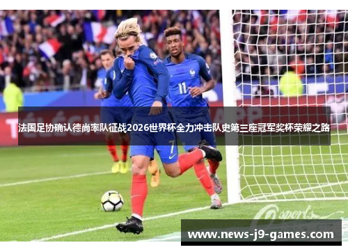 法国足协确认德尚率队征战2026世界杯全力冲击队史第三座冠军奖杯荣耀之路 法国足协确认德尚率队征战2026世界杯全力冲击队史第三座冠军奖杯荣耀之路