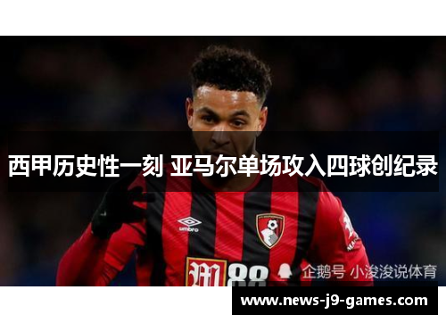 西甲历史性一刻 亚马尔单场攻入四球创纪录 西甲历史性一刻 亚马尔单场攻入四球创纪录