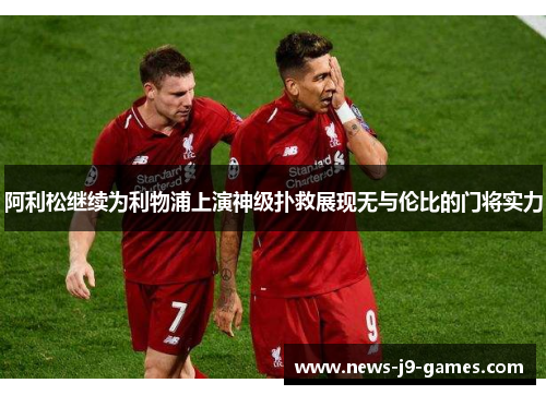 阿利松继续为利物浦上演神级扑救展现无与伦比的门将实力 阿利松继续为利物浦上演神级扑救展现无与伦比的门将实力