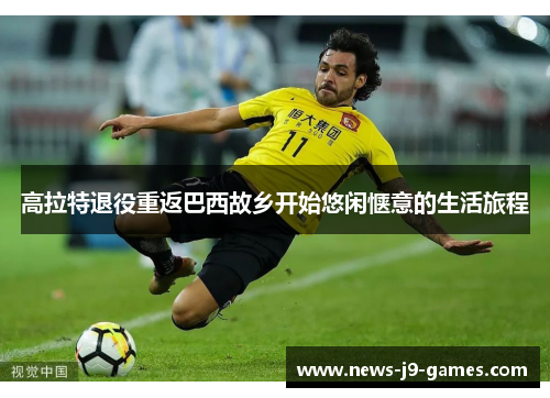 高拉特退役重返巴西故乡开始悠闲惬意的生活旅程 高拉特退役重返巴西故乡开始悠闲惬意的生活旅程