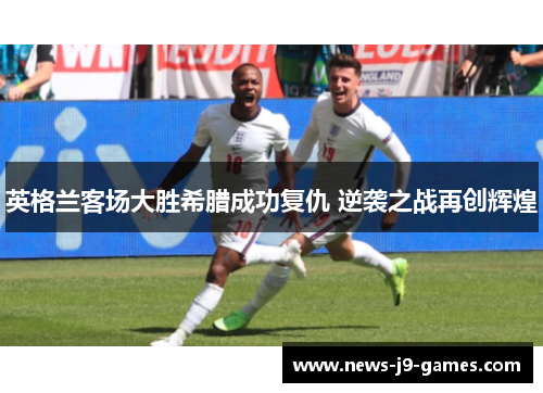 英格兰客场大胜希腊成功复仇 逆袭之战再创辉煌 英格兰客场大胜希腊成功复仇 逆袭之战再创辉煌