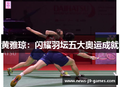 黄雅琼:闪耀羽坛五大奥运成就 黄雅琼:闪耀羽坛五大奥运成就