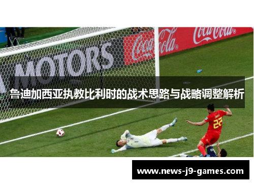 鲁迪加西亚执教比利时的战术思路与战略调整解析 鲁迪加西亚执教比利时的战术思路与战略调整解析