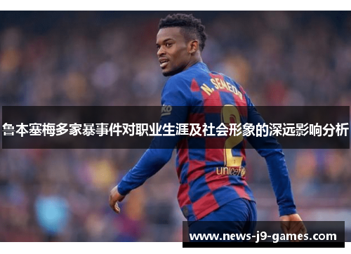 鲁本塞梅多家暴事件对职业生涯及社会形象的深远影响分析