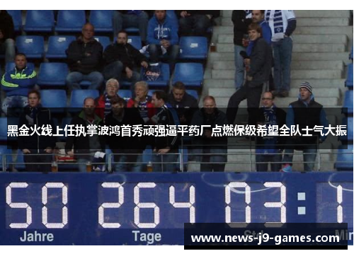 黑金火线上任执掌波鸿首秀顽强逼平药厂点燃保级希望全队士气大振 黑金火线上任执掌波鸿首秀顽强逼平药厂点燃保级希望全队士气大振