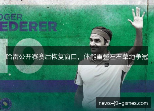 哈雷公开赛赛后恢复窗口,体能重整左右草地争冠 哈雷公开赛赛后恢复窗口,体能重整左右草地争冠