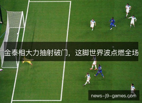 金泰相大力抽射破门，这脚世界波点燃全场